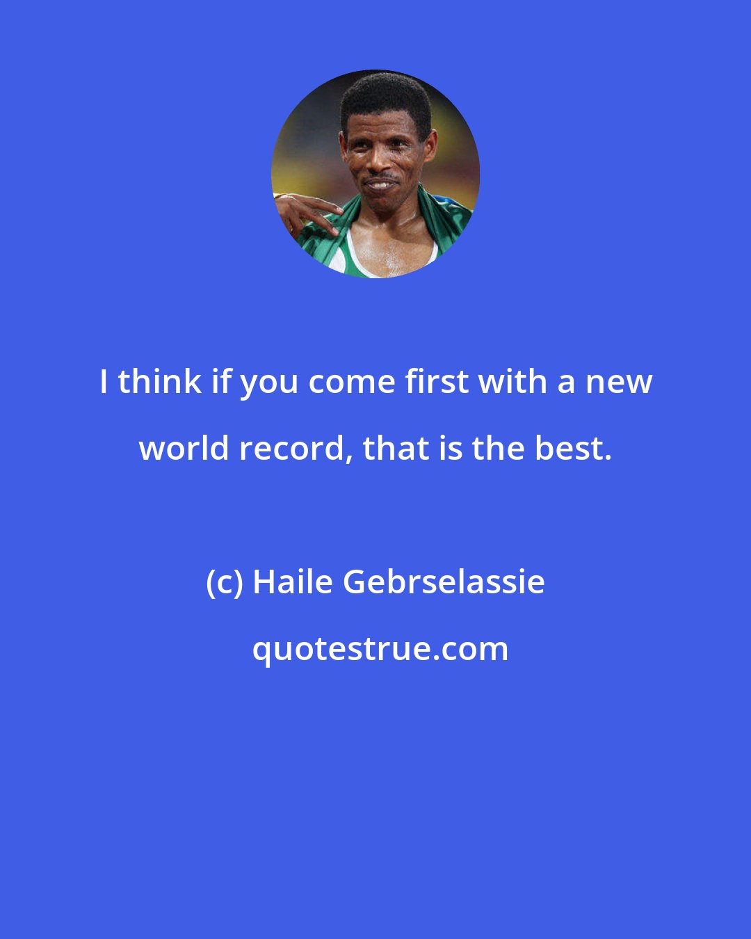 Haile Gebrselassie: I think if you come first with a new world record, that is the best.