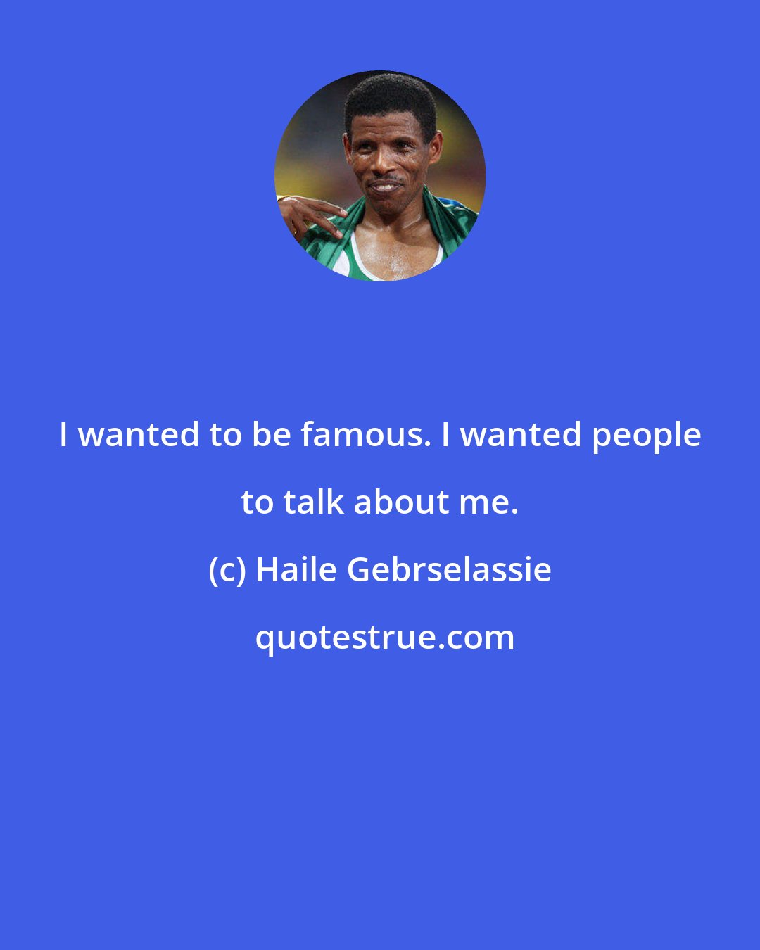 Haile Gebrselassie: I wanted to be famous. I wanted people to talk about me.