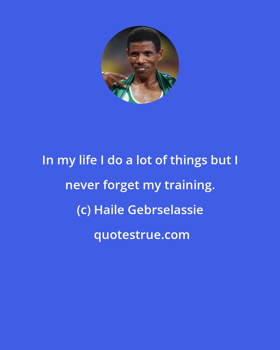 Haile Gebrselassie: In my life I do a lot of things but I never forget my training.