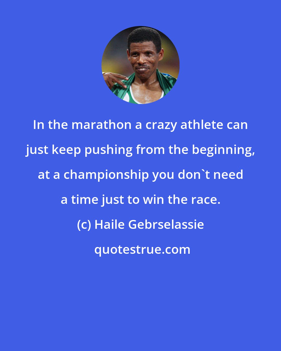 Haile Gebrselassie: In the marathon a crazy athlete can just keep pushing from the beginning, at a championship you don't need a time just to win the race.