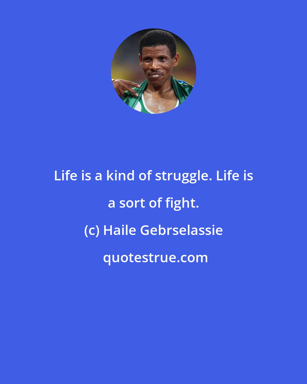 Haile Gebrselassie: Life is a kind of struggle. Life is a sort of fight.