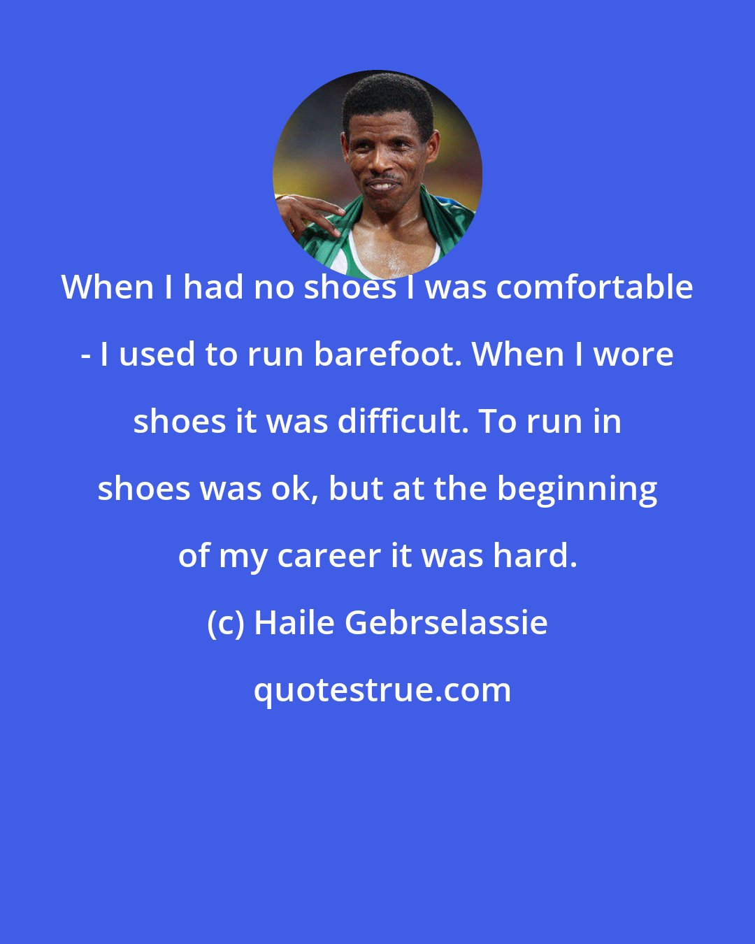 Haile Gebrselassie: When I had no shoes I was comfortable - I used to run barefoot. When I wore shoes it was difficult. To run in shoes was ok, but at the beginning of my career it was hard.