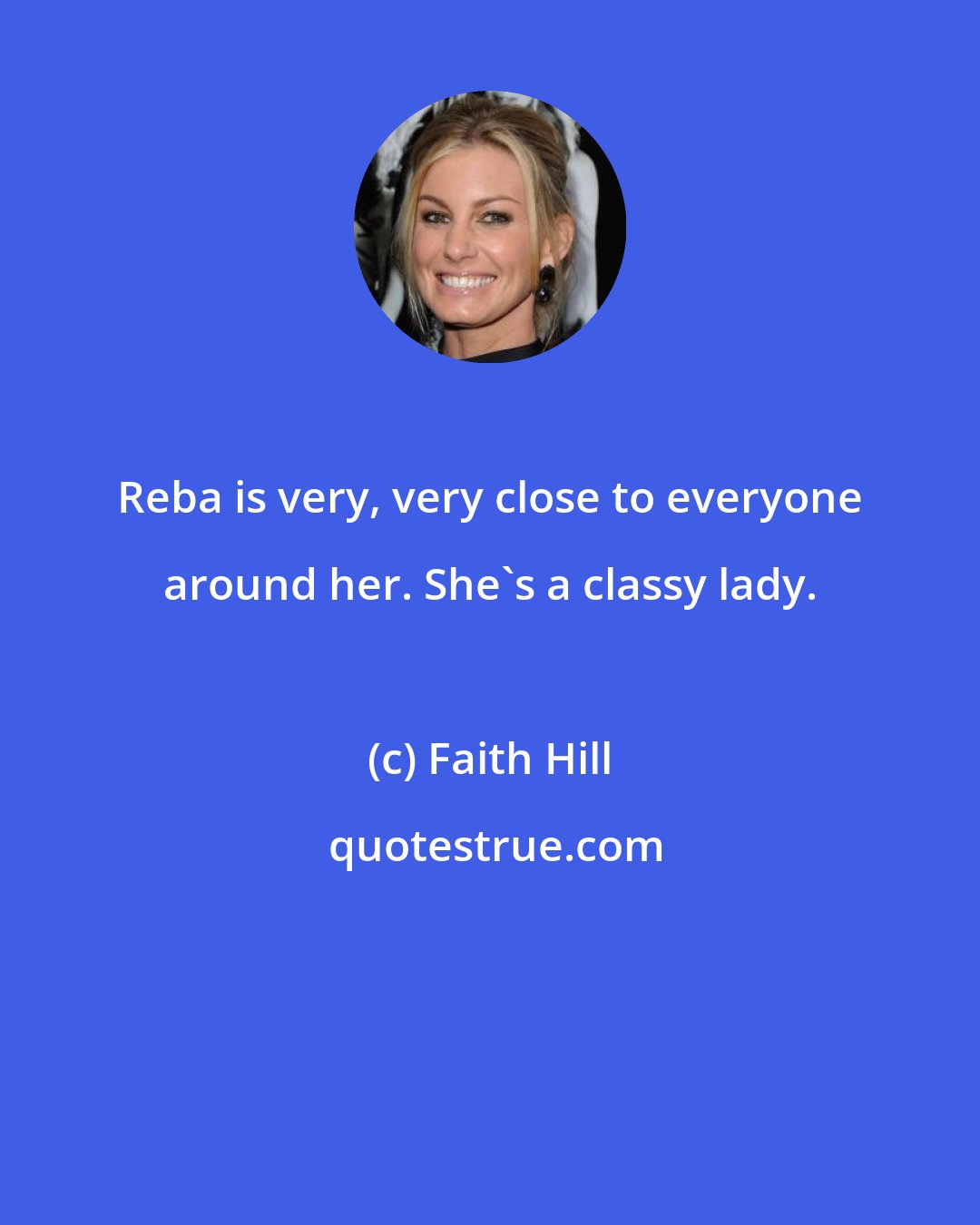 Faith Hill: Reba is very, very close to everyone around her. She's a classy lady.