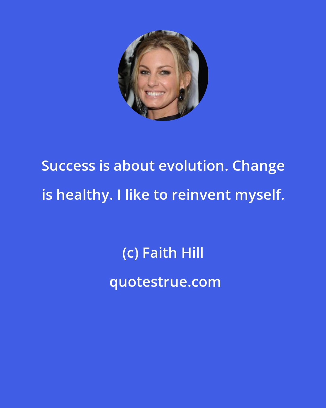 Faith Hill: Success is about evolution. Change is healthy. I like to reinvent myself.