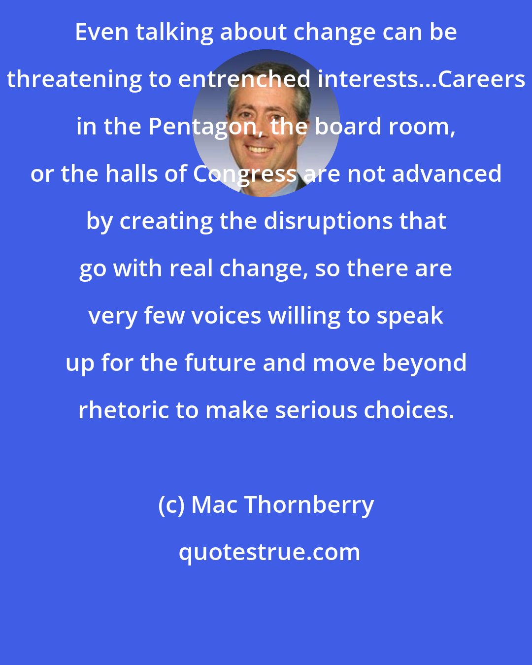 Mac Thornberry: Even talking about change can be threatening to entrenched interests...Careers in the Pentagon, the board room, or the halls of Congress are not advanced by creating the disruptions that go with real change, so there are very few voices willing to speak up for the future and move beyond rhetoric to make serious choices.