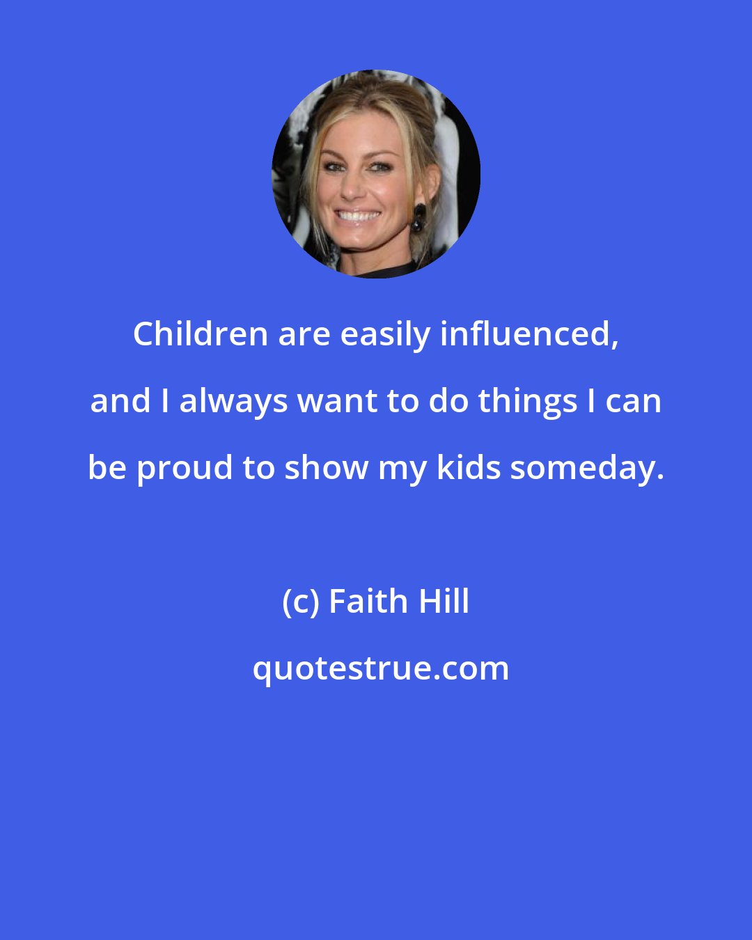 Faith Hill: Children are easily influenced, and I always want to do things I can be proud to show my kids someday.