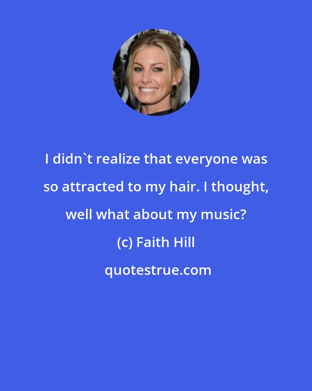 Faith Hill: I didn't realize that everyone was so attracted to my hair. I thought, well what about my music?