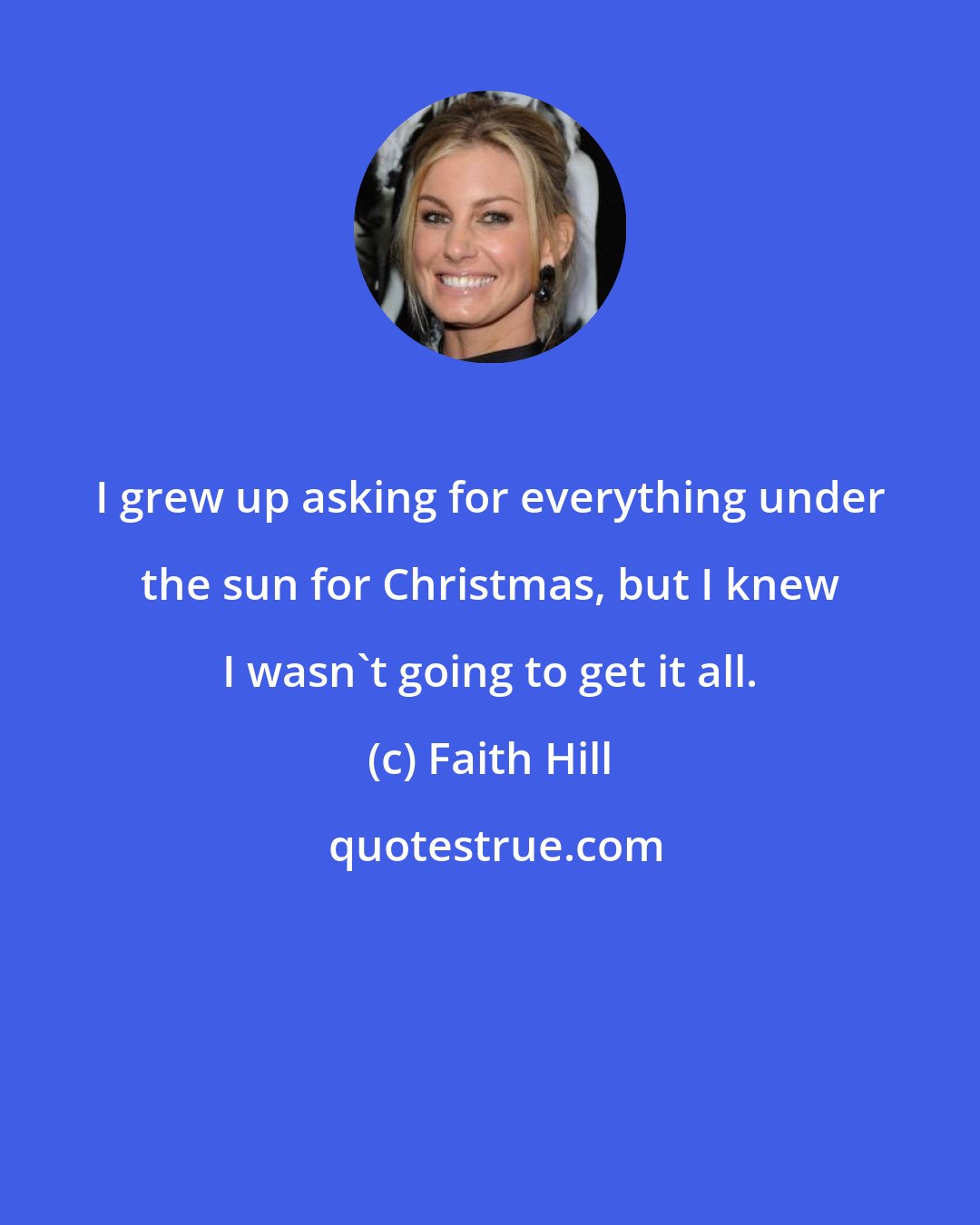 Faith Hill: I grew up asking for everything under the sun for Christmas, but I knew I wasn't going to get it all.