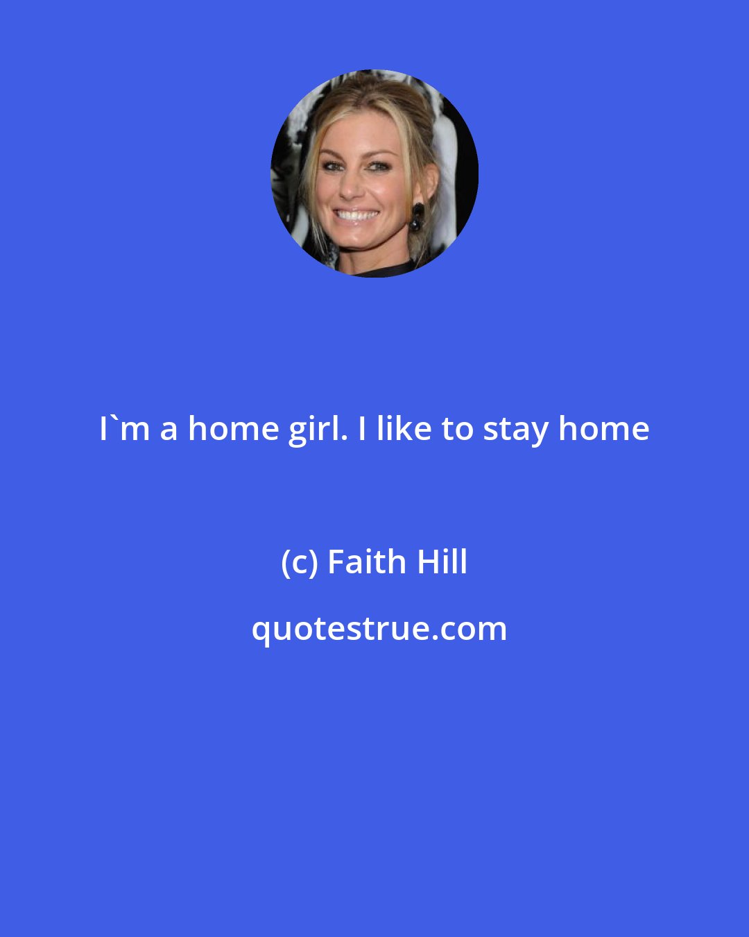 Faith Hill: I'm a home girl. I like to stay home