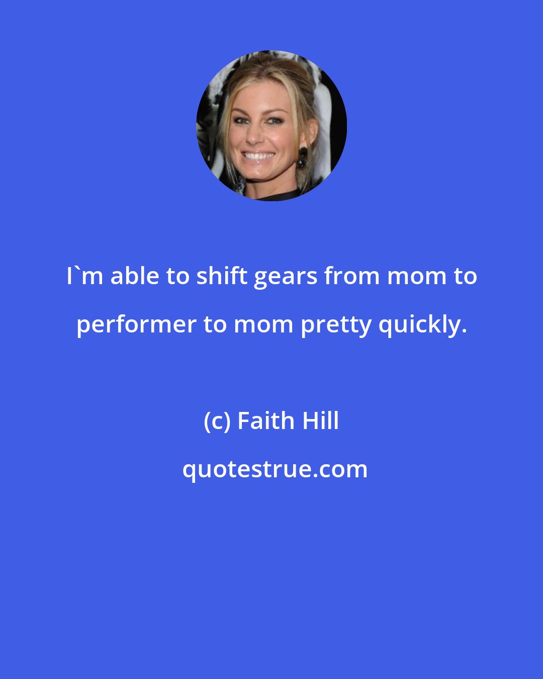 Faith Hill: I'm able to shift gears from mom to performer to mom pretty quickly.