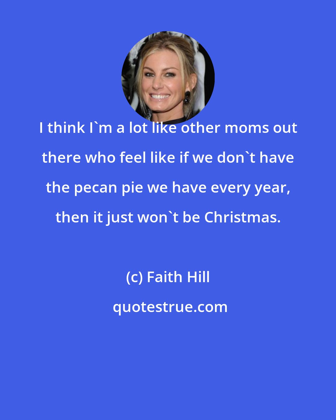 Faith Hill: I think I'm a lot like other moms out there who feel like if we don't have the pecan pie we have every year, then it just won't be Christmas.