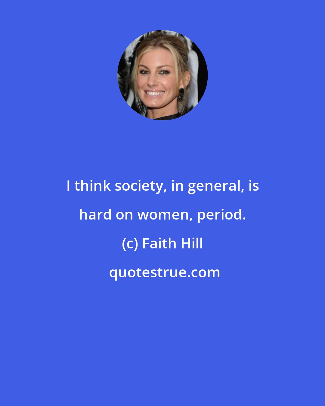 Faith Hill: I think society, in general, is hard on women, period.