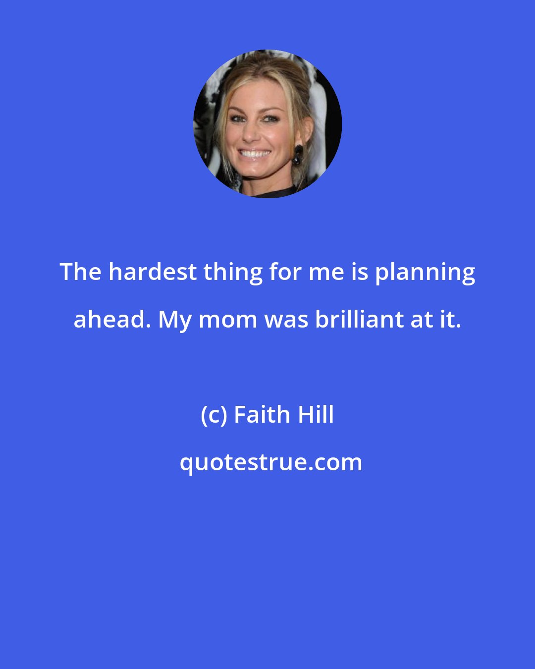 Faith Hill: The hardest thing for me is planning ahead. My mom was brilliant at it.