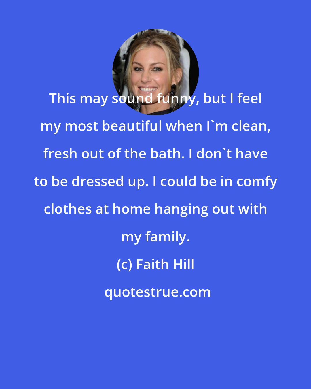 Faith Hill: This may sound funny, but I feel my most beautiful when I'm clean, fresh out of the bath. I don't have to be dressed up. I could be in comfy clothes at home hanging out with my family.