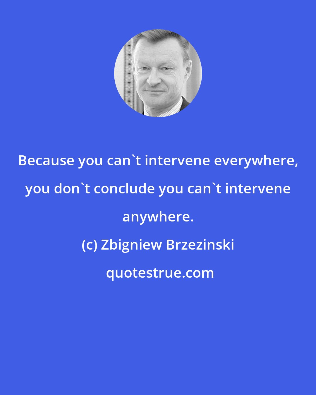 Zbigniew Brzezinski: Because you can't intervene everywhere, you don't conclude you can't intervene anywhere.