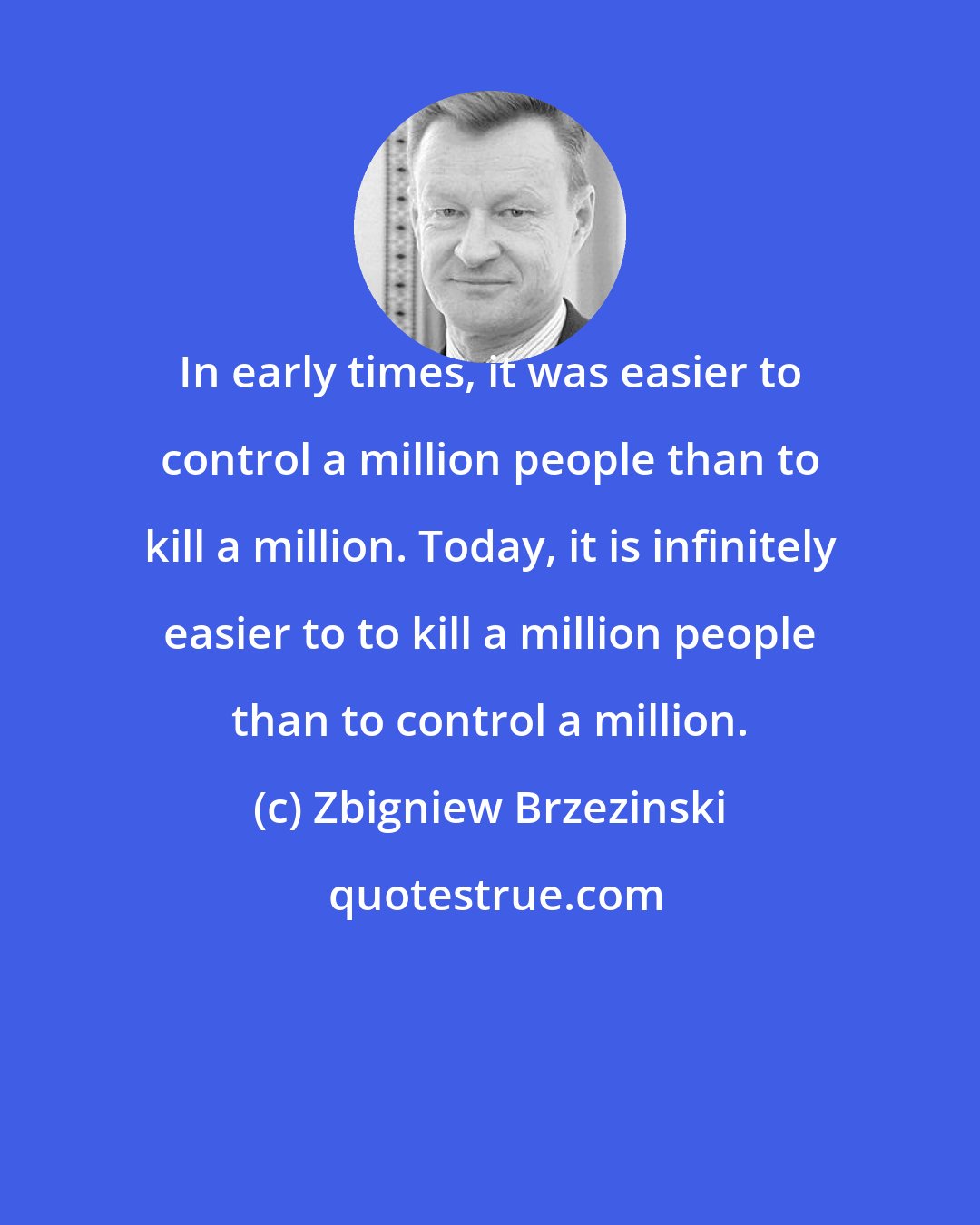 Zbigniew Brzezinski: In early times, it was easier to control a million people than to kill a million. Today, it is infinitely easier to to kill a million people than to control a million.