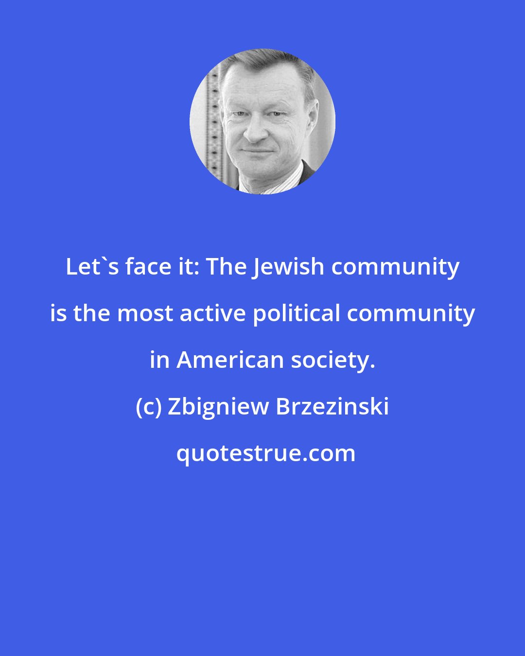 Zbigniew Brzezinski: Let's face it: The Jewish community is the most active political community in American society.