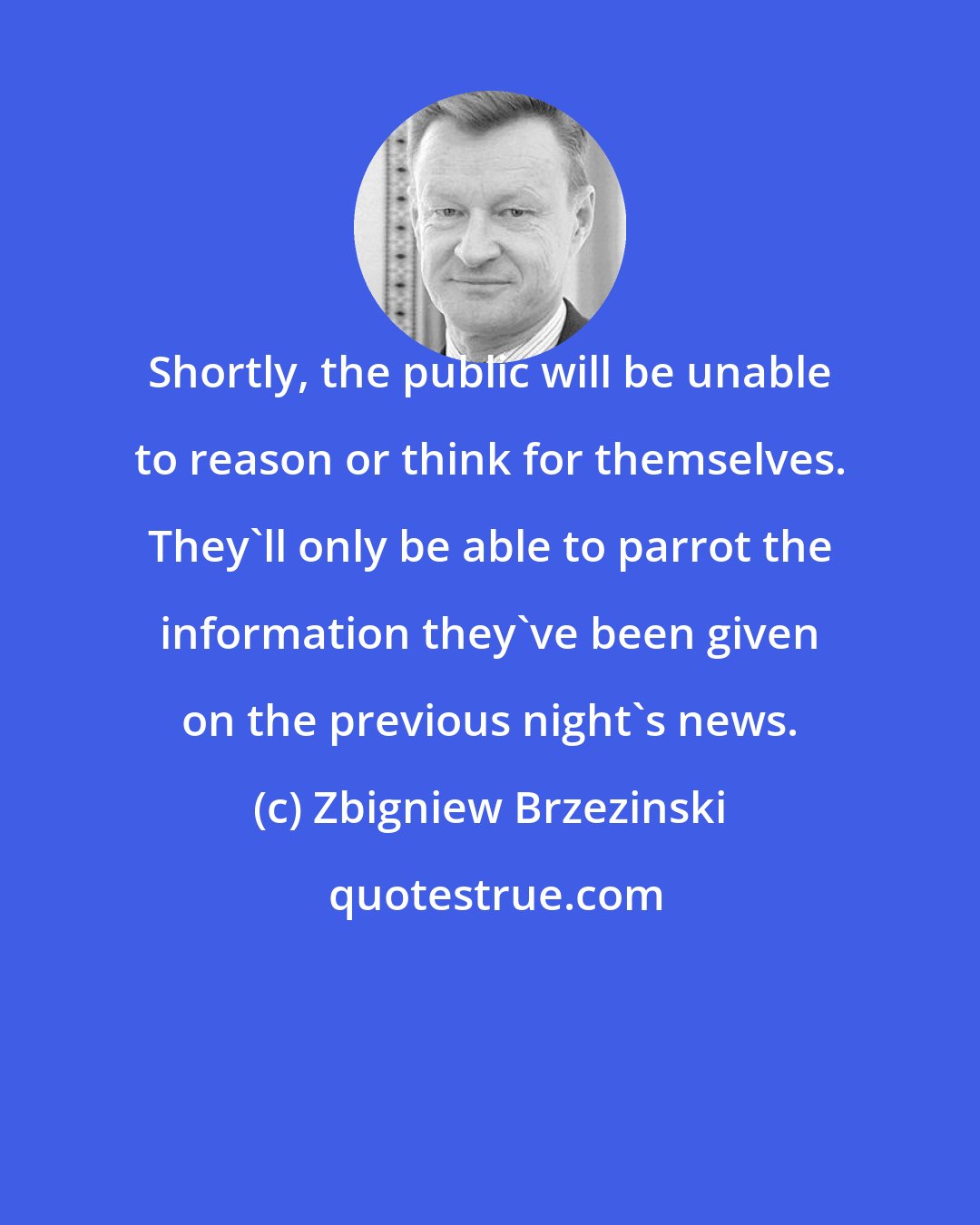 Zbigniew Brzezinski: Shortly, the public will be unable to reason or think for themselves. They'll only be able to parrot the information they've been given on the previous night's news.