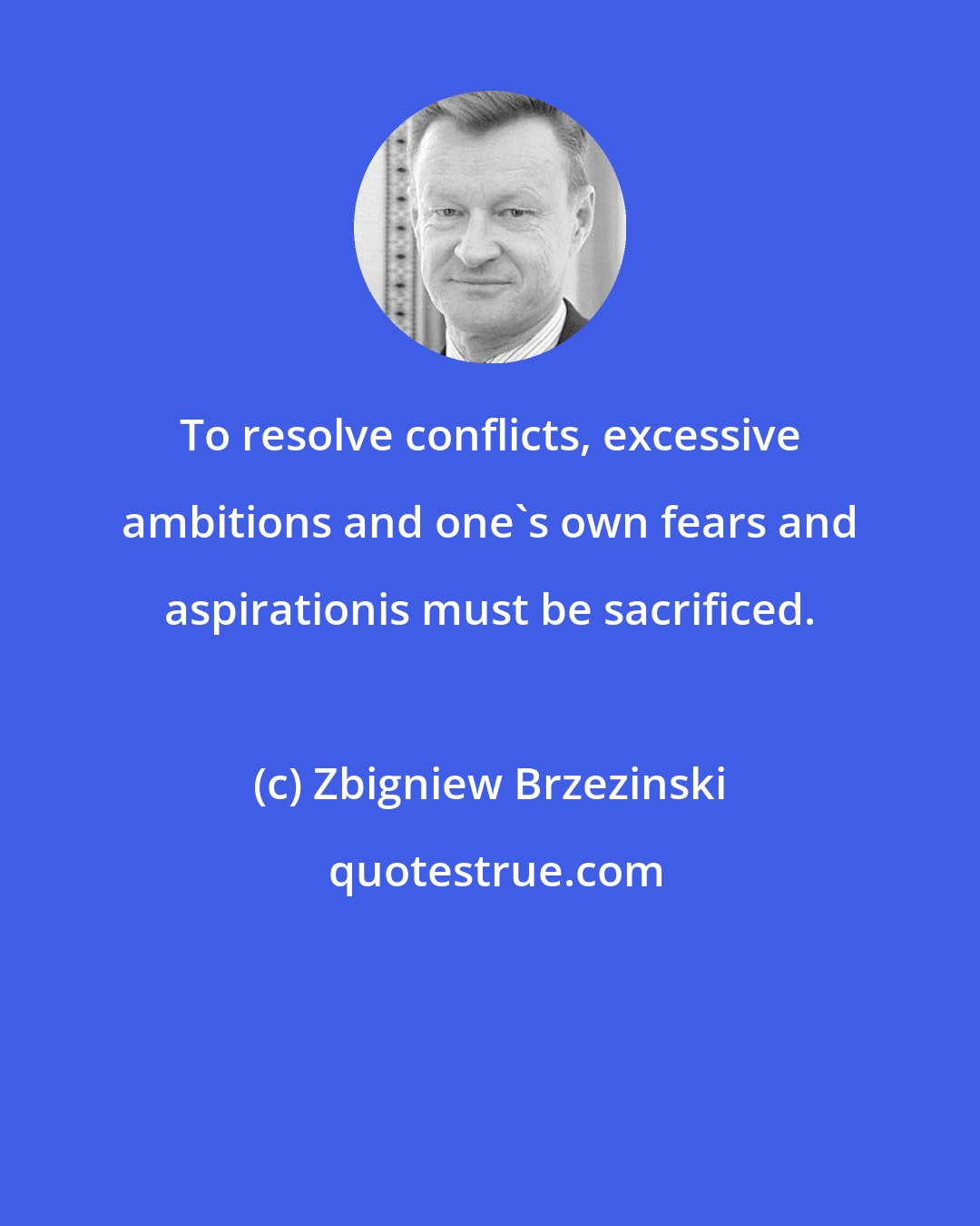 Zbigniew Brzezinski: To resolve conflicts, excessive ambitions and one's own fears and aspirationis must be sacrificed.