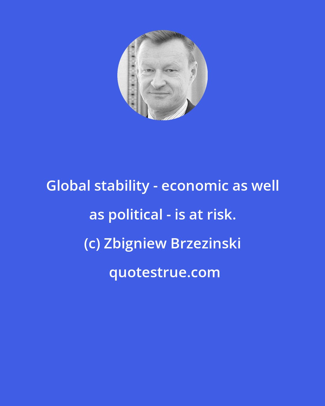 Zbigniew Brzezinski: Global stability - economic as well as political - is at risk.