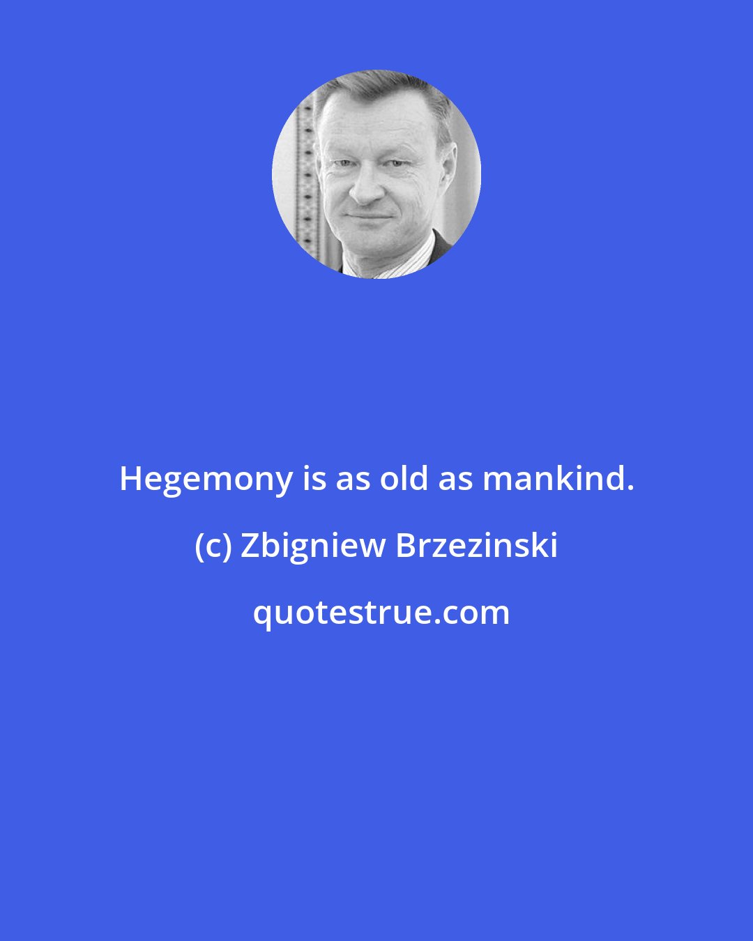 Zbigniew Brzezinski: Hegemony is as old as mankind.