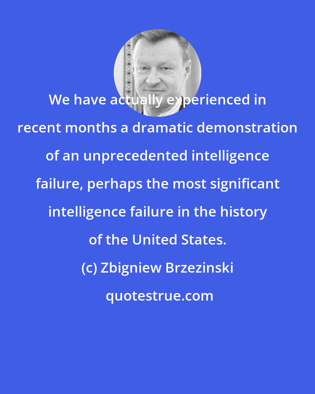 Zbigniew Brzezinski: We have actually experienced in recent months a dramatic demonstration of an unprecedented intelligence failure, perhaps the most significant intelligence failure in the history of the United States.