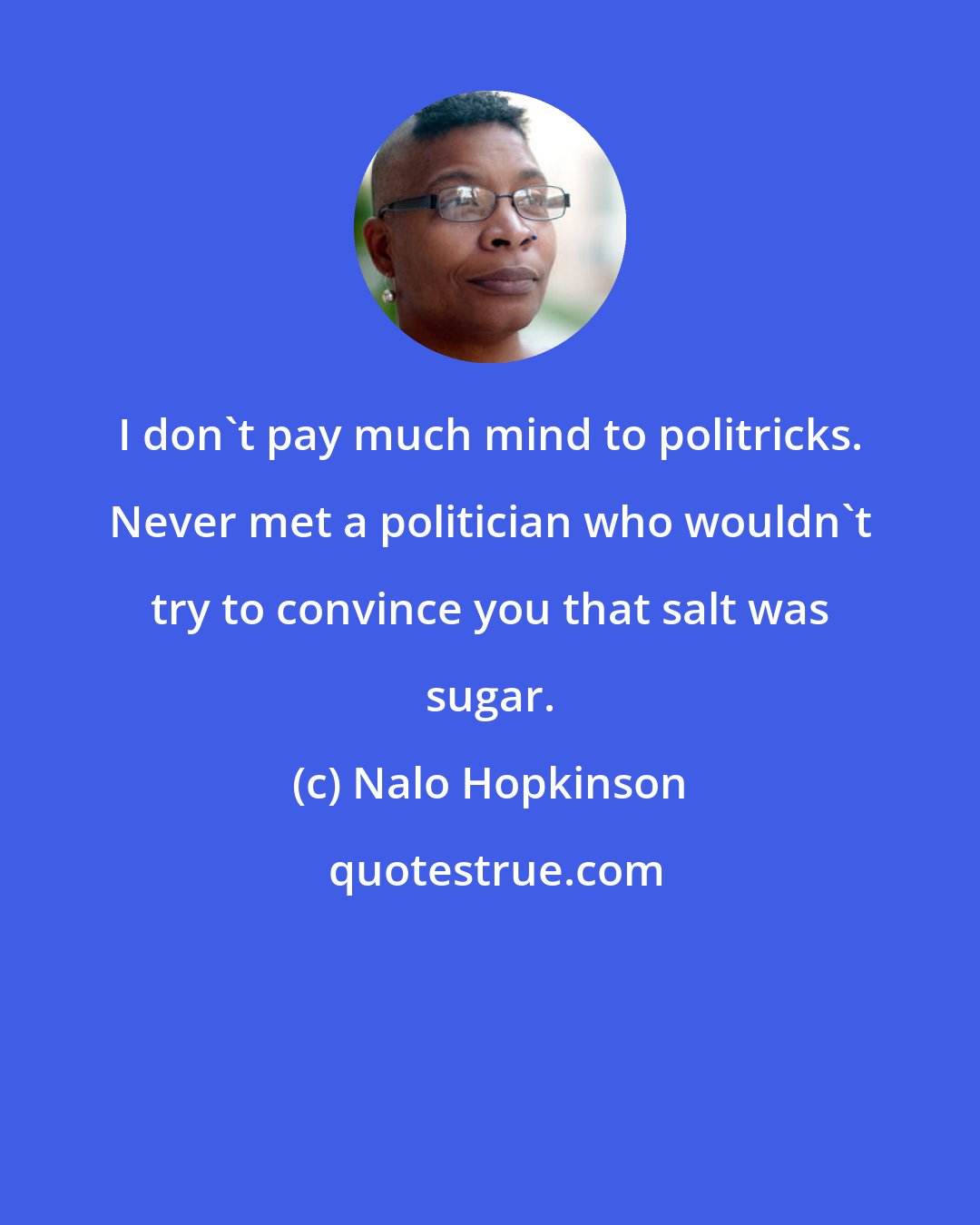 Nalo Hopkinson: I don't pay much mind to politricks. Never met a politician who wouldn't try to convince you that salt was sugar.