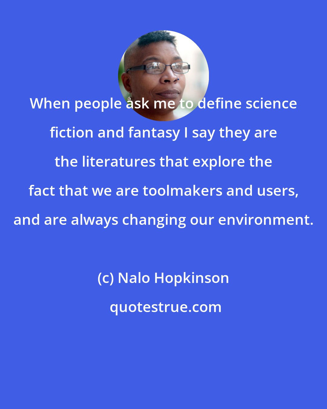 Nalo Hopkinson: When people ask me to define science fiction and fantasy I say they are the literatures that explore the fact that we are toolmakers and users, and are always changing our environment.