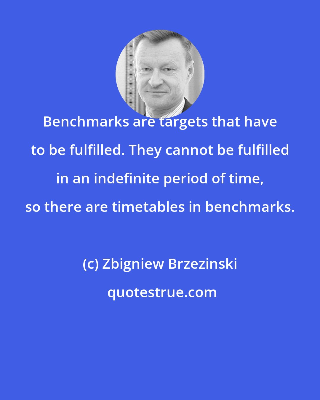 Zbigniew Brzezinski: Benchmarks are targets that have to be fulfilled. They cannot be fulfilled in an indefinite period of time, so there are timetables in benchmarks.