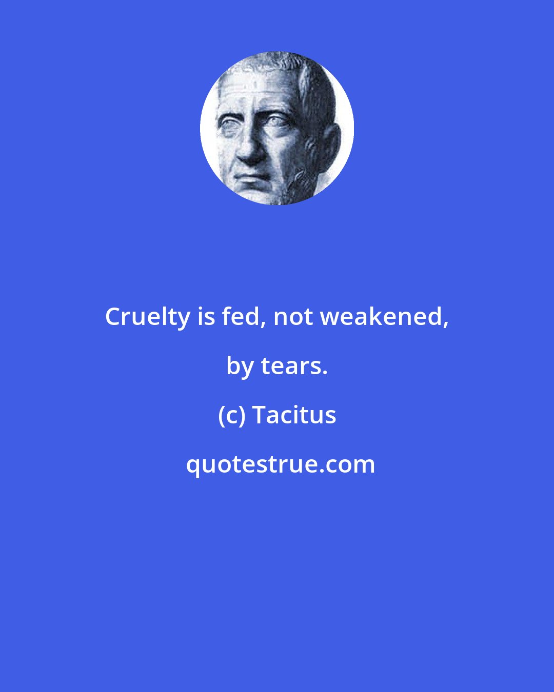 Tacitus: Cruelty is fed, not weakened, by tears.