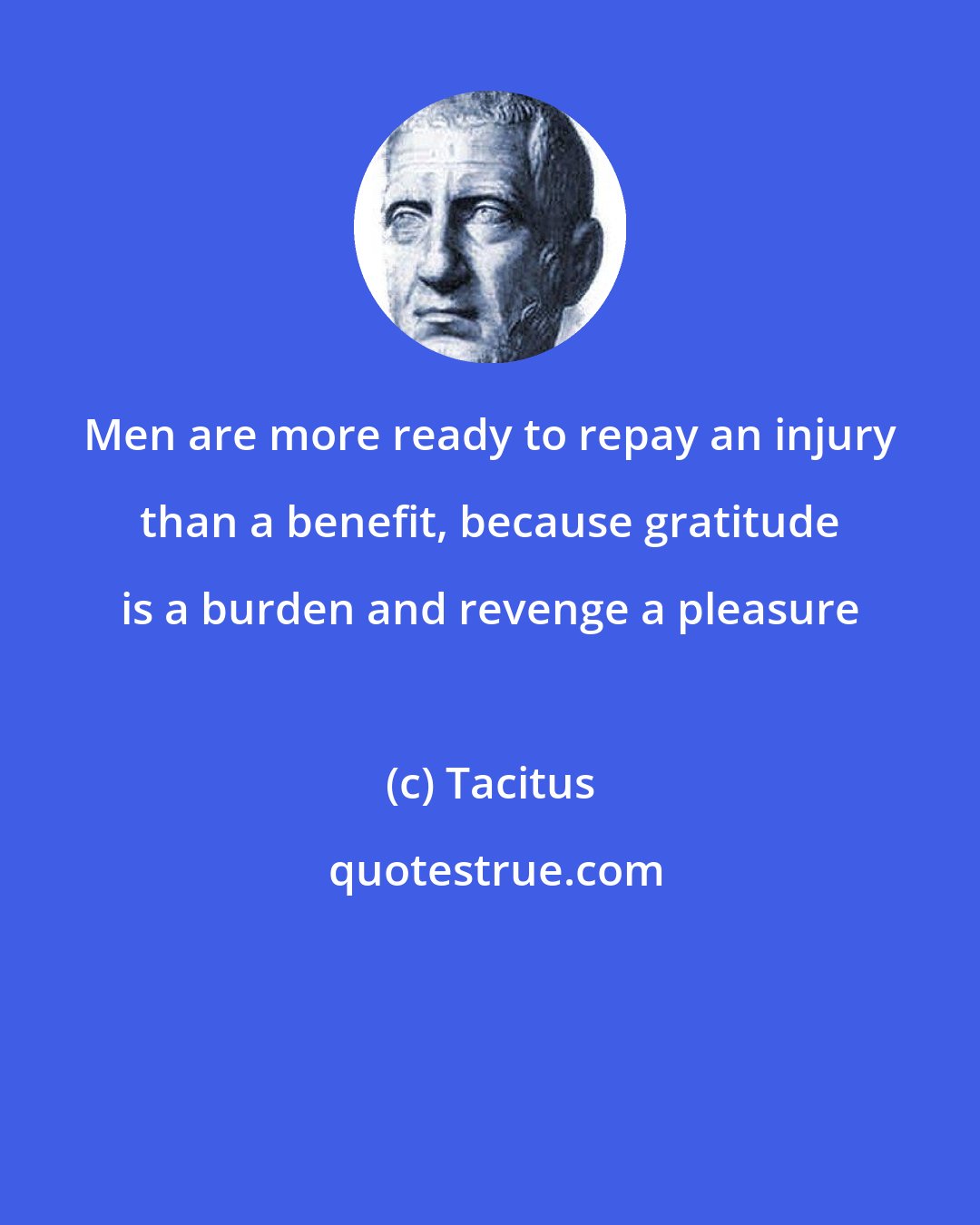 Tacitus: Men are more ready to repay an injury than a benefit, because gratitude is a burden and revenge a pleasure