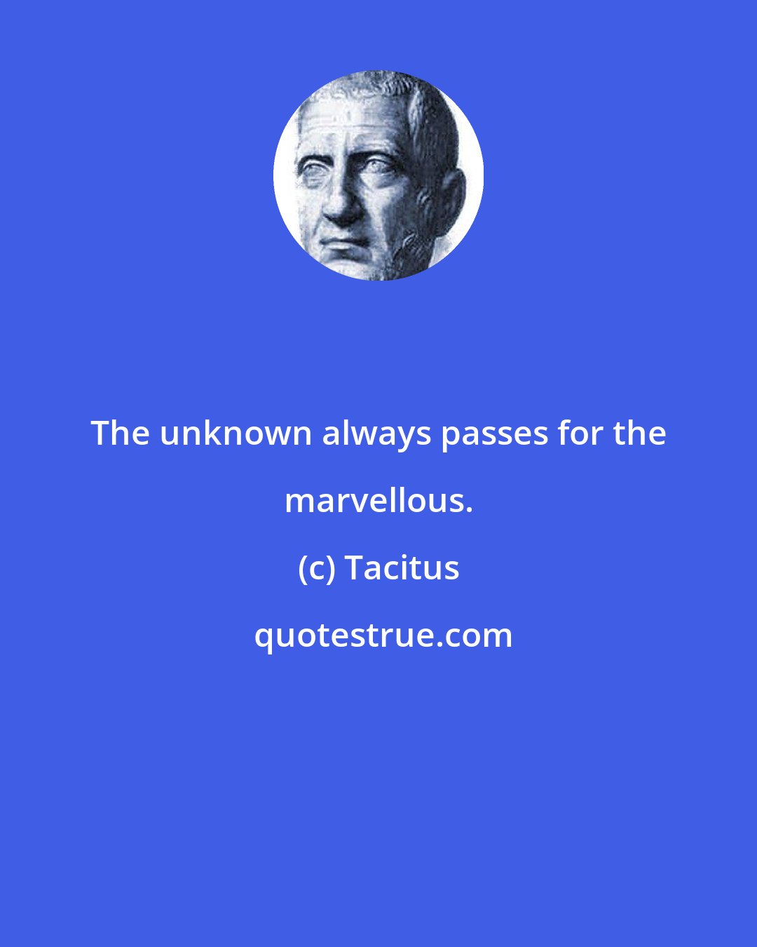 Tacitus: The unknown always passes for the marvellous.