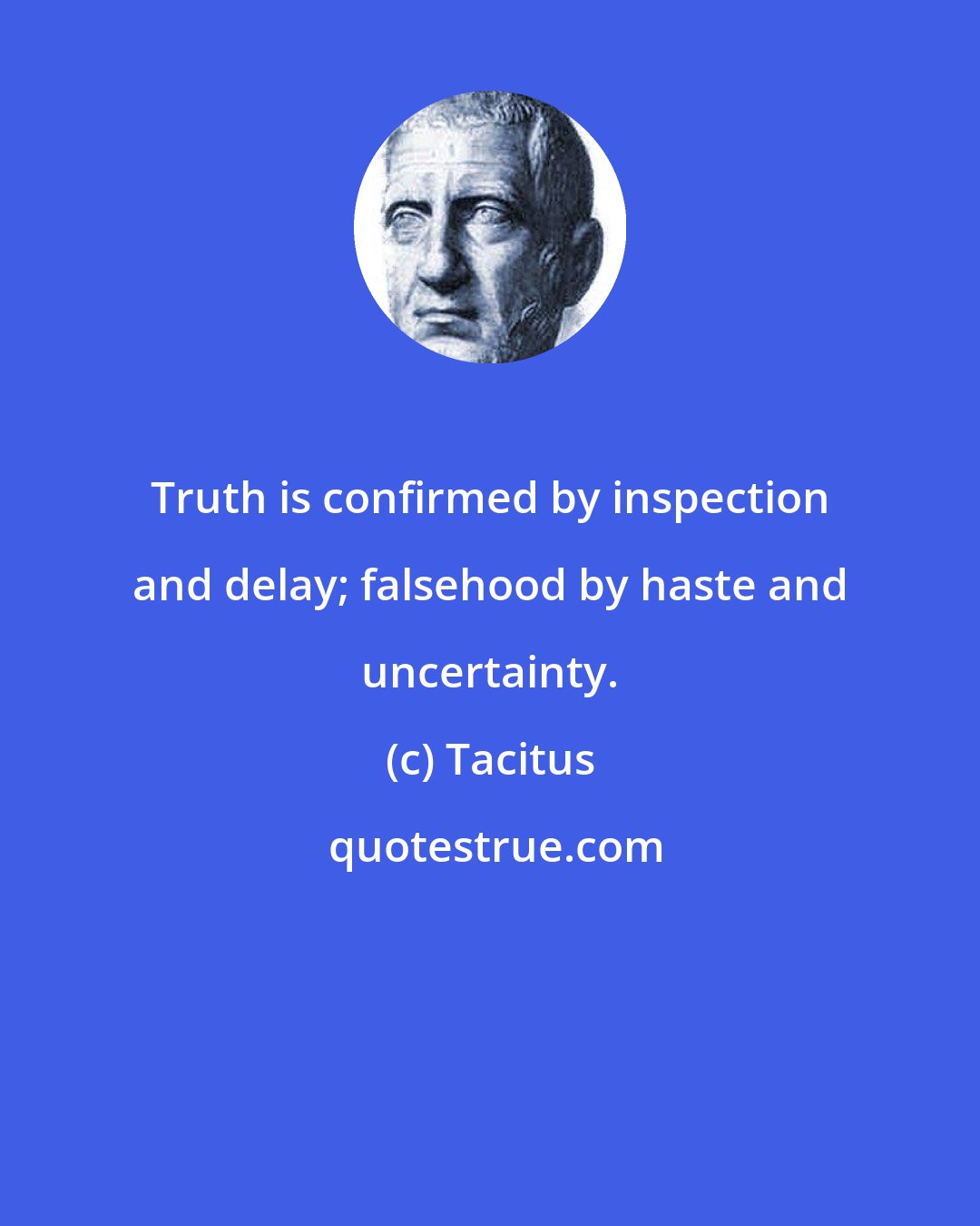 Tacitus: Truth is confirmed by inspection and delay; falsehood by haste and uncertainty.