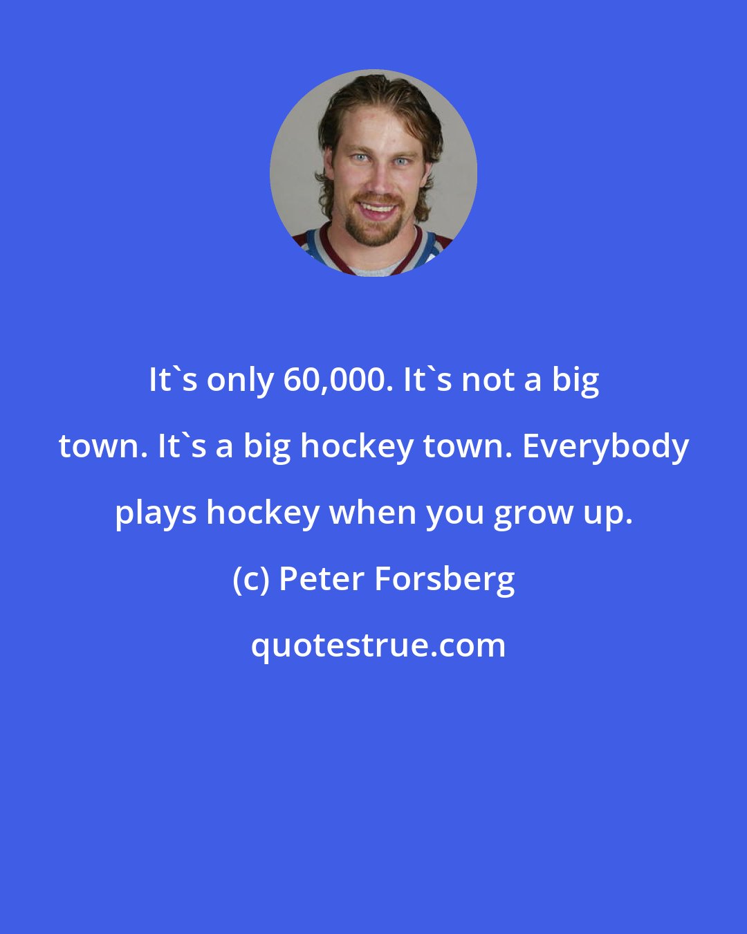 Peter Forsberg: It's only 60,000. It's not a big town. It's a big hockey town. Everybody plays hockey when you grow up.