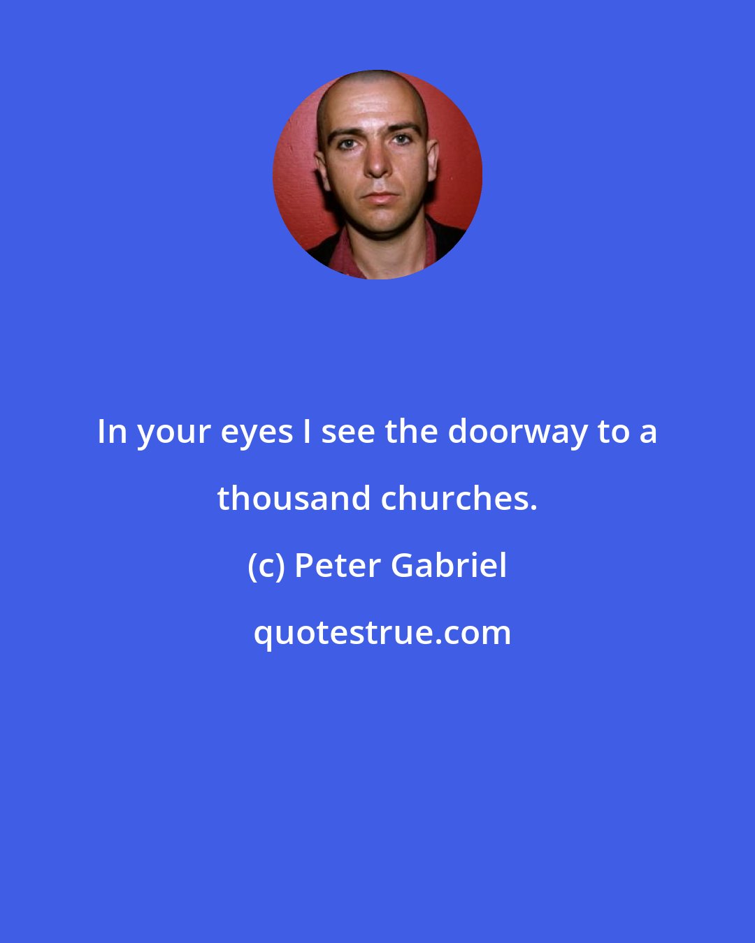 Peter Gabriel: In your eyes I see the doorway to a thousand churches.