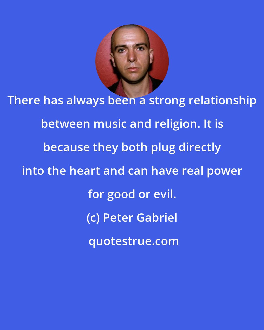 Peter Gabriel: There has always been a strong relationship between music and religion. It is because they both plug directly into the heart and can have real power for good or evil.