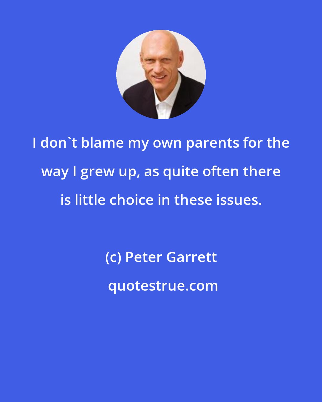 Peter Garrett: I don't blame my own parents for the way I grew up, as quite often there is little choice in these issues.