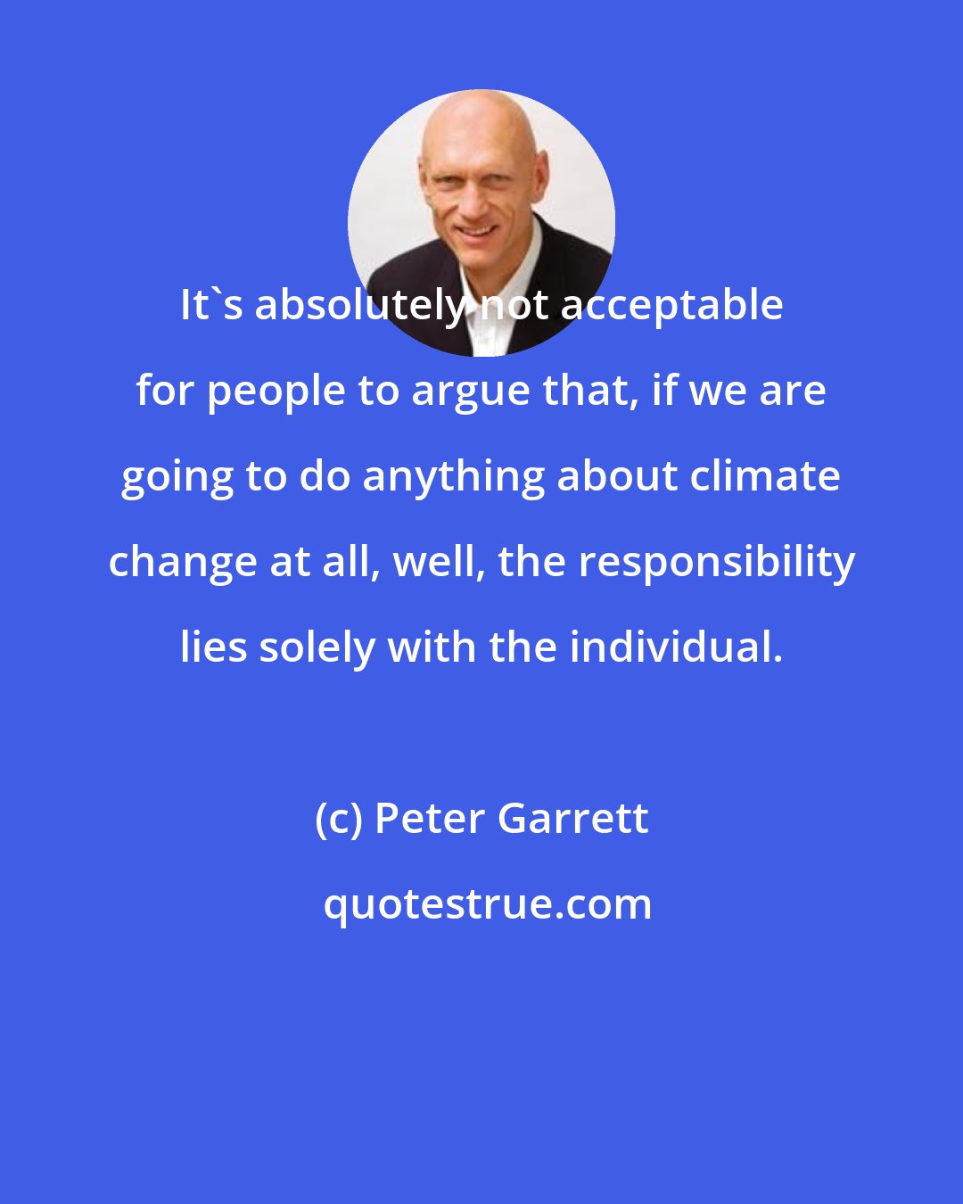 Peter Garrett: It's absolutely not acceptable for people to argue that, if we are going to do anything about climate change at all, well, the responsibility lies solely with the individual.