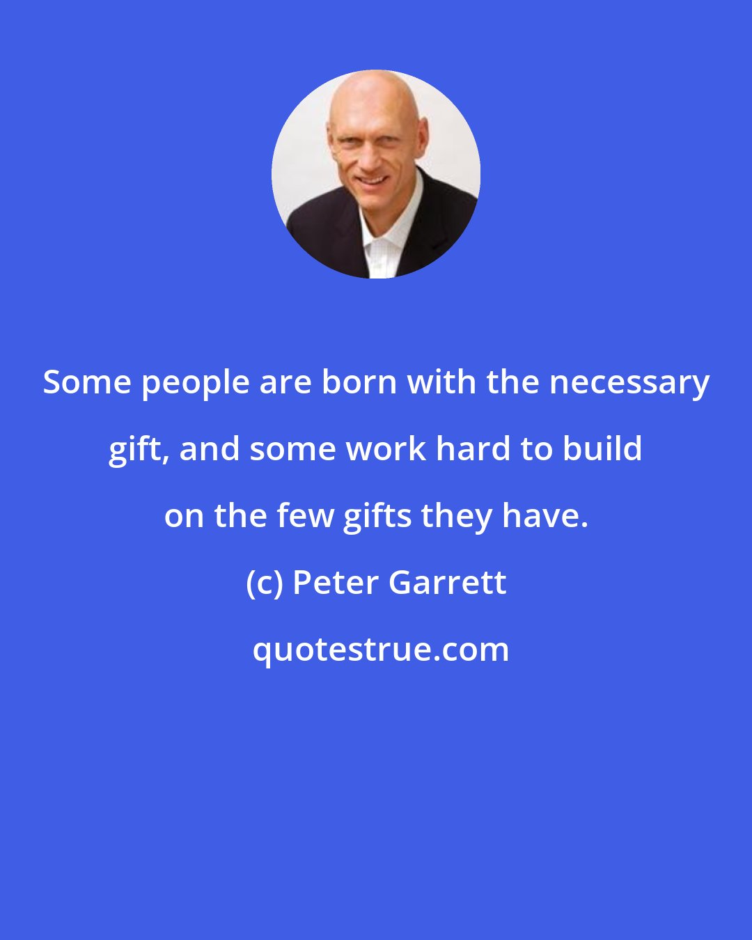 Peter Garrett: Some people are born with the necessary gift, and some work hard to build on the few gifts they have.