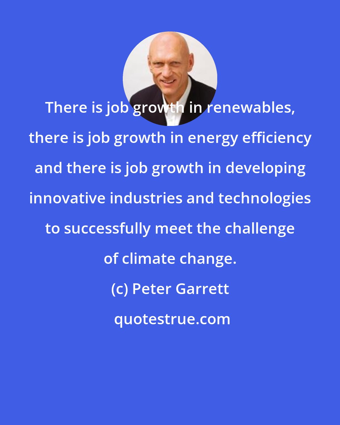 Peter Garrett: There is job growth in renewables, there is job growth in energy efficiency and there is job growth in developing innovative industries and technologies to successfully meet the challenge of climate change.