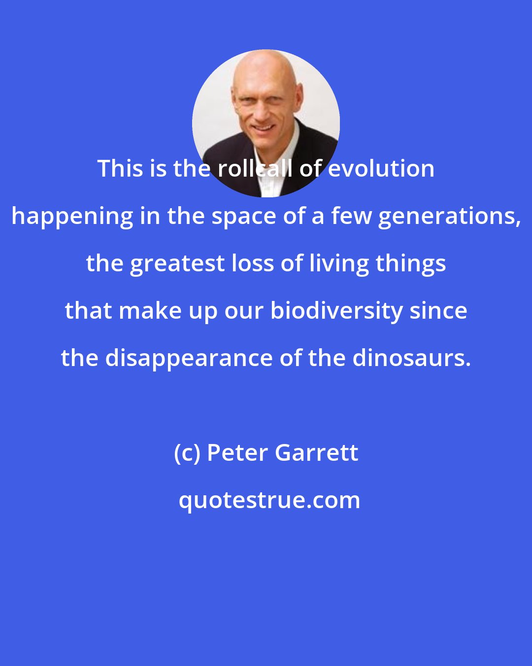 Peter Garrett: This is the rollcall of evolution happening in the space of a few generations, the greatest loss of living things that make up our biodiversity since the disappearance of the dinosaurs.