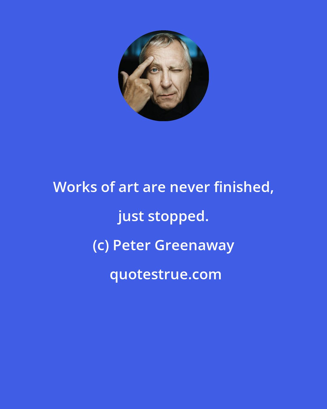 Peter Greenaway: Works of art are never finished, just stopped.