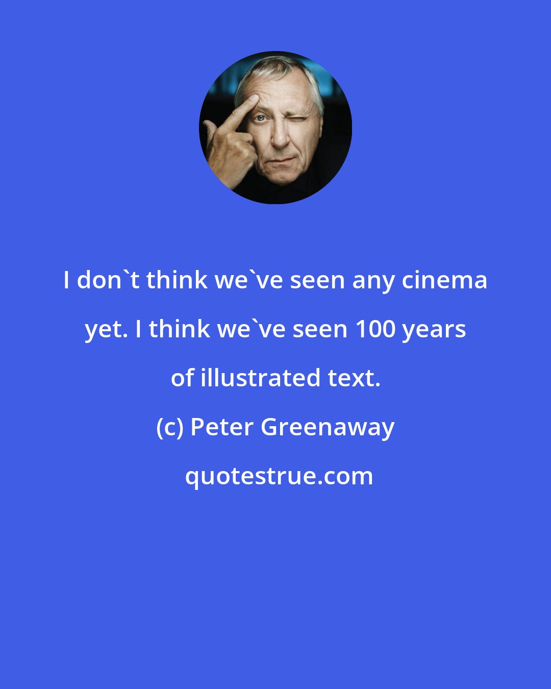 Peter Greenaway: I don't think we've seen any cinema yet. I think we've seen 100 years of illustrated text.
