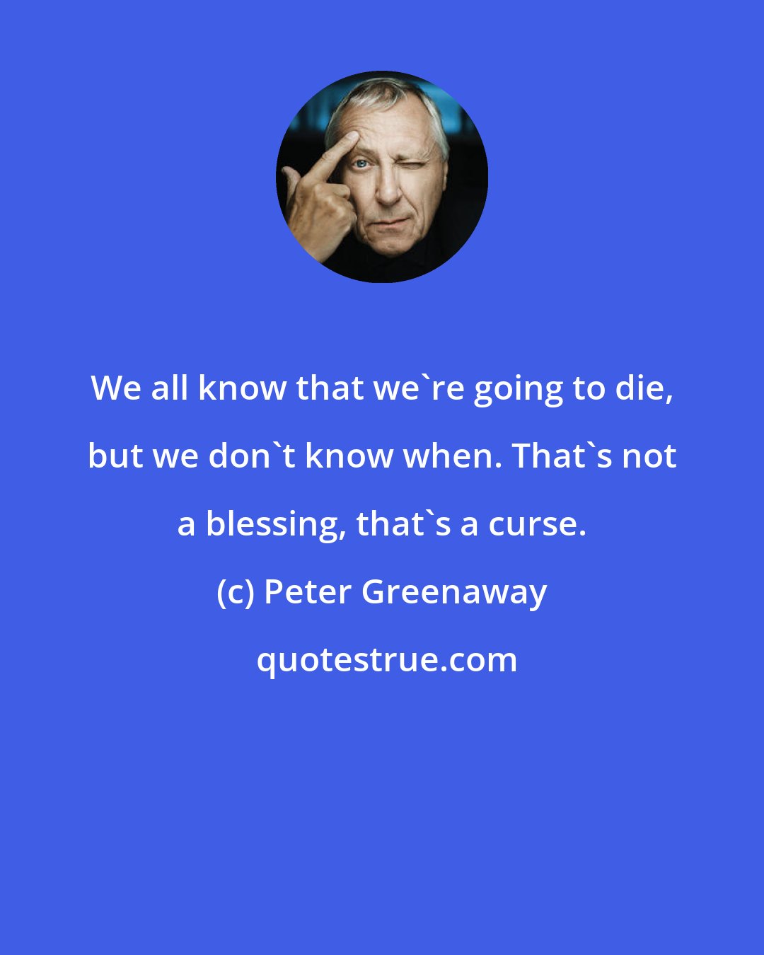 Peter Greenaway: We all know that we're going to die, but we don't know when. That's not a blessing, that's a curse.
