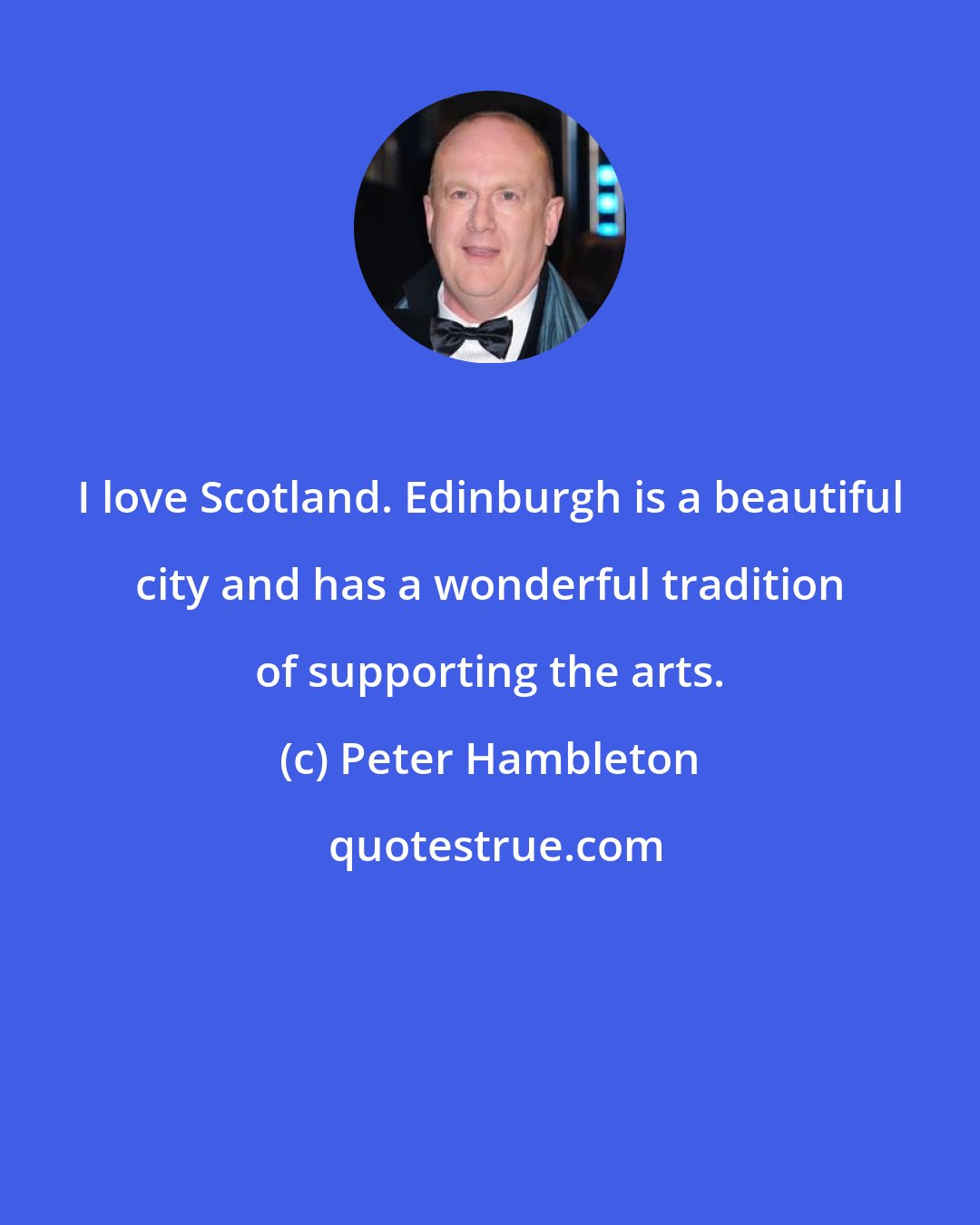 Peter Hambleton: I love Scotland. Edinburgh is a beautiful city and has a wonderful tradition of supporting the arts.