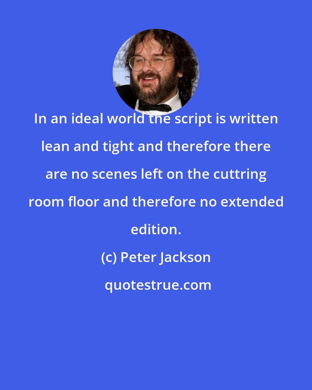 Peter Jackson: In an ideal world the script is written lean and tight and therefore there are no scenes left on the cuttring room floor and therefore no extended edition.