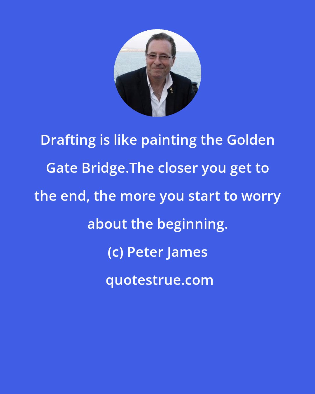 Peter James: Drafting is like painting the Golden Gate Bridge.The closer you get to the end, the more you start to worry about the beginning.