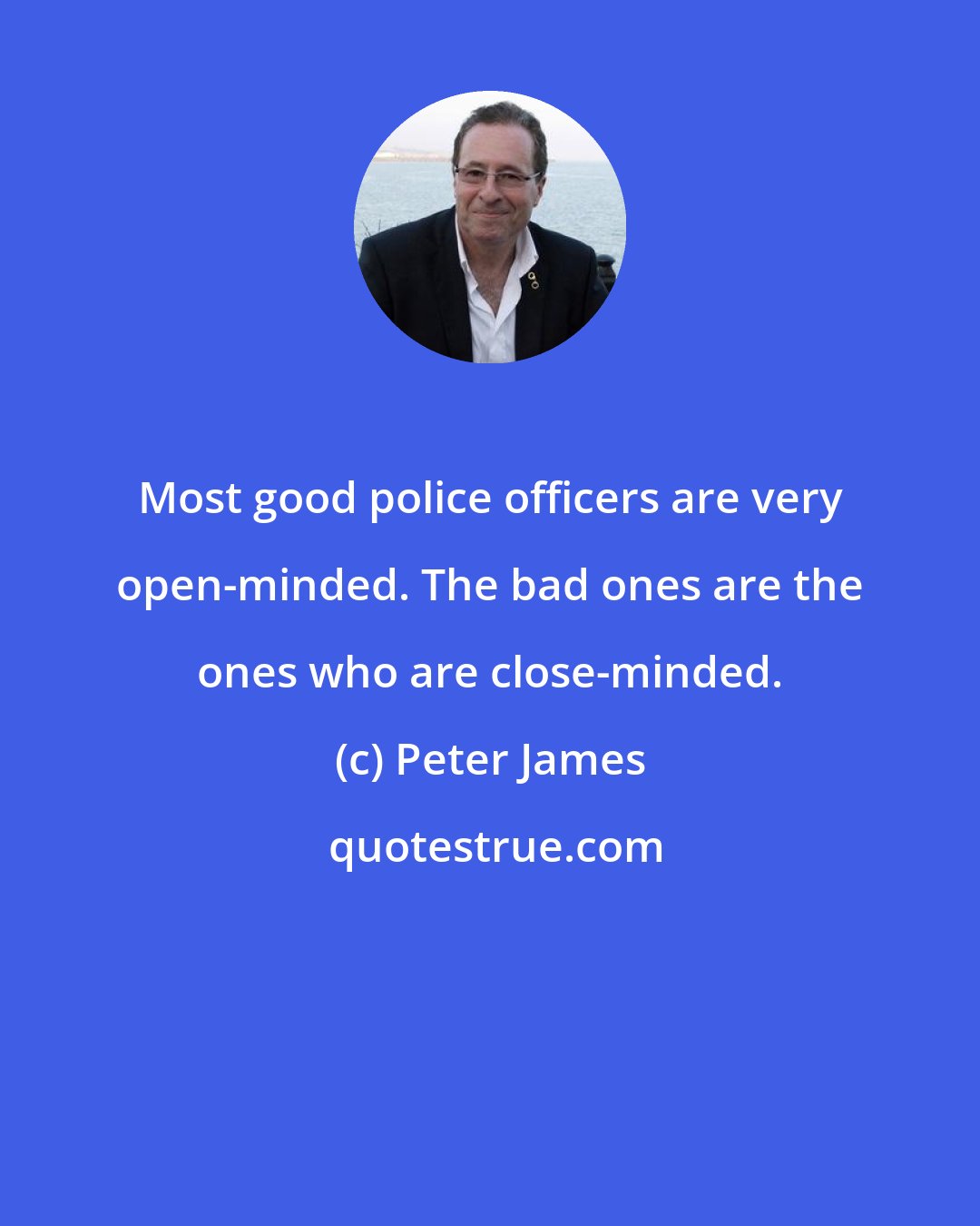 Peter James: Most good police officers are very open-minded. The bad ones are the ones who are close-minded.