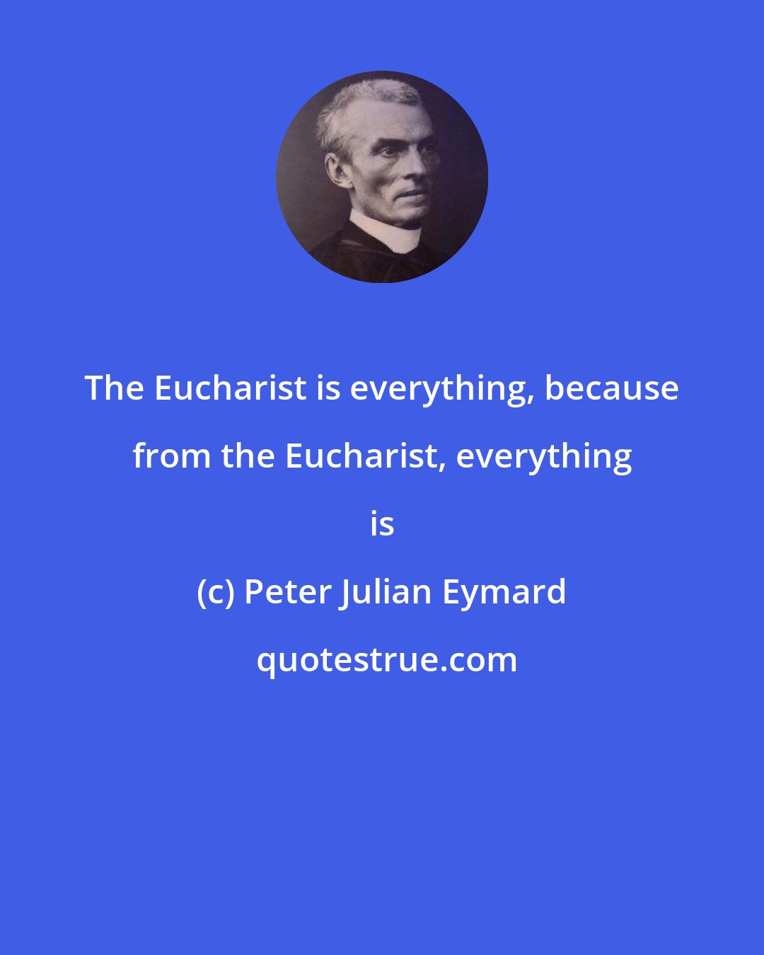 Peter Julian Eymard: The Eucharist is everything, because from the Eucharist, everything is