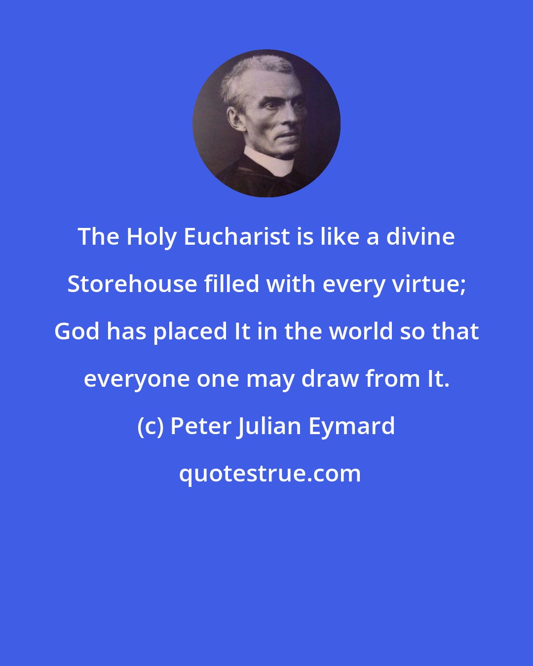 Peter Julian Eymard: The Holy Eucharist is like a divine Storehouse filled with every virtue; God has placed It in the world so that everyone one may draw from It.